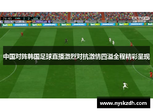 中国对阵韩国足球直播激烈对抗激情四溢全程精彩呈现