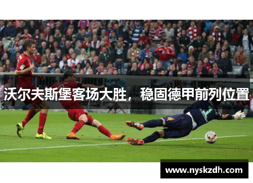 沃尔夫斯堡客场大胜，稳固德甲前列位置