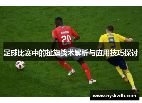 足球比赛中的扯旗战术解析与应用技巧探讨