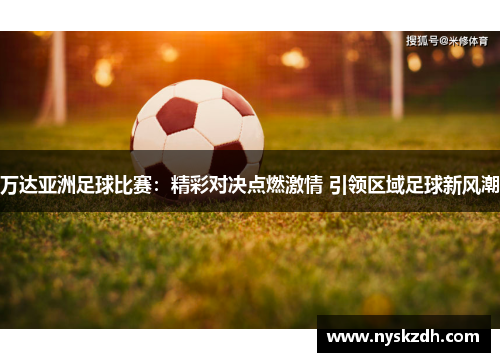 万达亚洲足球比赛：精彩对决点燃激情 引领区域足球新风潮