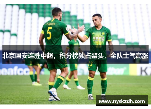 北京国安连胜中超，积分榜独占鳌头，全队士气高涨