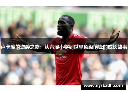 卢卡库的逆袭之路：从青涩小将到世界顶级前锋的成长故事