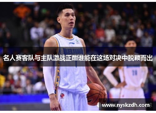 名人赛客队与主队激战正酣谁能在这场对决中脱颖而出