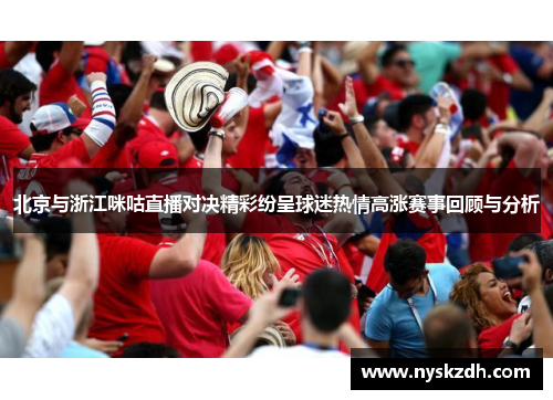 北京与浙江咪咕直播对决精彩纷呈球迷热情高涨赛事回顾与分析
