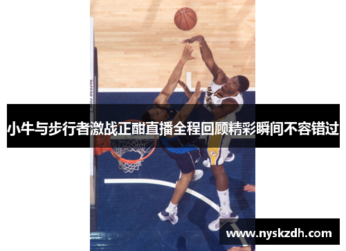小牛与步行者激战正酣直播全程回顾精彩瞬间不容错过