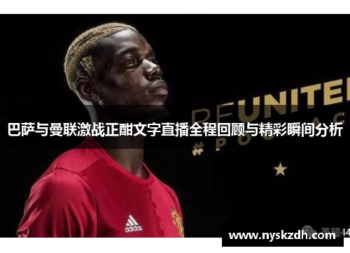 巴萨与曼联激战正酣文字直播全程回顾与精彩瞬间分析