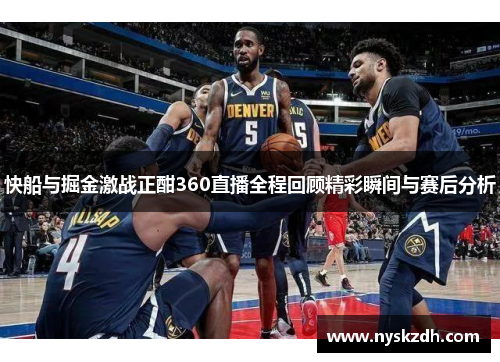 快船与掘金激战正酣360直播全程回顾精彩瞬间与赛后分析