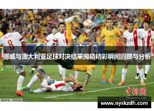 挪威与澳大利亚足球对决结果揭晓精彩瞬间回顾与分析