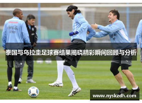 泰国与乌拉圭足球赛结果揭晓精彩瞬间回顾与分析