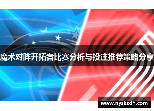 魔术对阵开拓者比赛分析与投注推荐策略分享